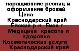 наращивание ресниц и оформление бровей › Цена ­ 450-900 - Краснодарский край, Ейский р-н, Ейск г. Медицина, красота и здоровье » Косметические услуги   . Краснодарский край